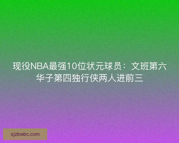 现役NBA最强10位状元球员：文班第六华子第四独行侠两人进前三