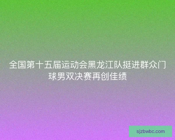 全国第十五届运动会黑龙江队挺进群众门球男双决赛再创佳绩 全国第十五届运动会黑龙江队挺进群众门球男双决赛再创佳绩