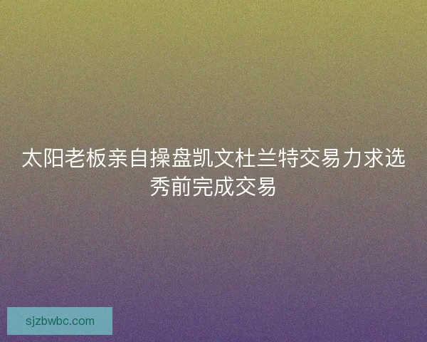 太阳老板亲自操盘凯文杜兰特交易力求选秀前完成交易 太阳老板亲自操盘凯文杜兰特交易力求选秀前完成交易