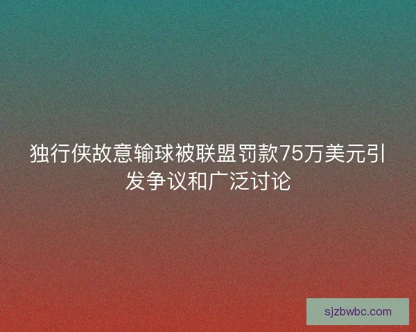 独行侠故意输球被联盟罚款75万美元引发争议和广泛讨论