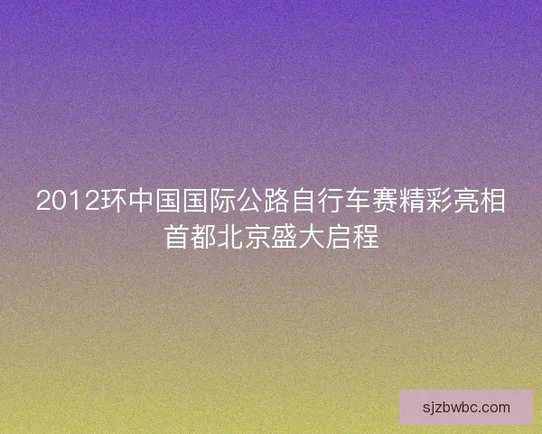 2012环中国国际公路自行车赛精彩亮相首都北京盛大启程