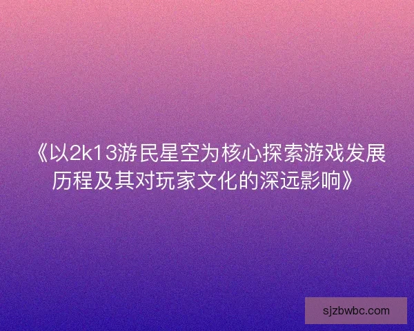 《以2k13游民星空为核心探索游戏发展历程及其对玩家文化的深远影响》