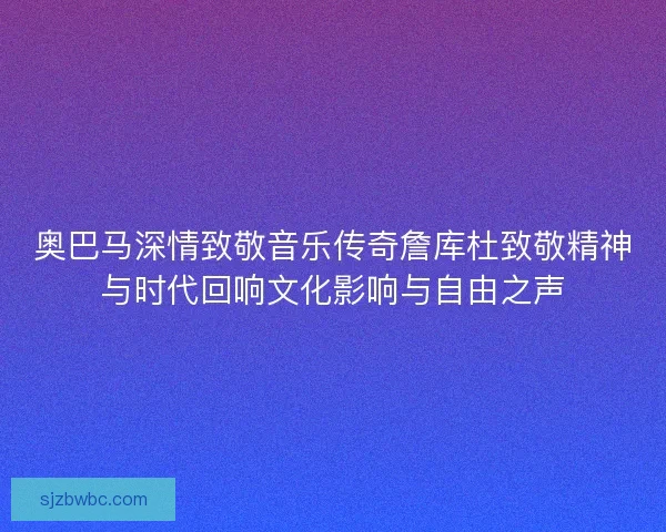 奥巴马深情致敬音乐传奇詹库杜致敬精神与时代回响文化影响与自由之声