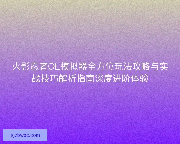 火影忍者OL模拟器全方位玩法攻略与实战技巧解析指南深度进阶体验