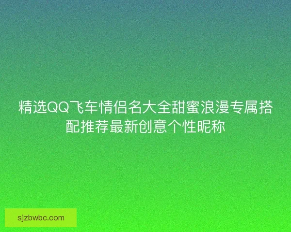 精选QQ飞车情侣名大全甜蜜浪漫专属搭配推荐最新创意个性昵称 精选QQ飞车情侣名大全甜蜜浪漫专属搭配推荐最新创意个性昵称