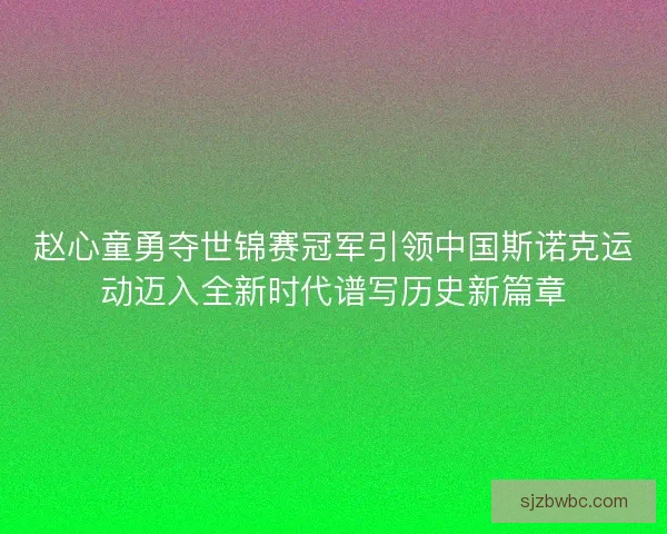 赵心童勇夺世锦赛冠军引领中国斯诺克运动迈入全新时代谱写历史新篇章 赵心童勇夺世锦赛冠军引领中国斯诺克运动迈入全新时代谱写历史新篇章