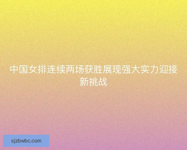 中国女排连续两场获胜展现强大实力迎接新挑战