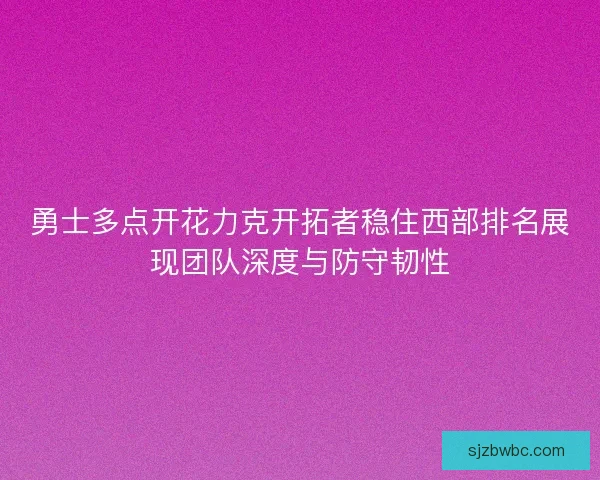 勇士多点开花力克开拓者稳住西部排名展现团队深度与防守韧性