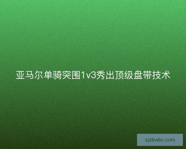 亚马尔单骑突围1v3秀出顶级盘带技术