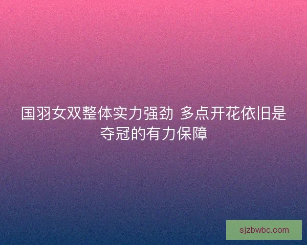国羽女双整体实力强劲 多点开花依旧是夺冠的有力保障 国羽女双整体实力强劲 多点开花依旧是夺冠的有力保障