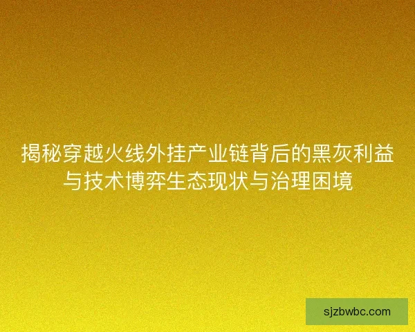 揭秘穿越火线外挂产业链背后的黑灰利益与技术博弈生态现状与治理困境