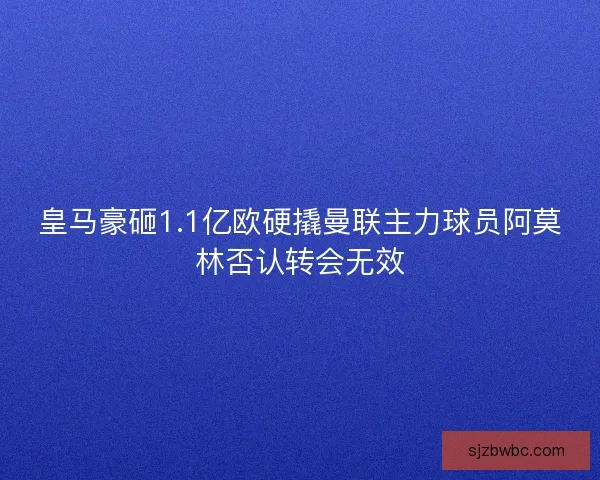 皇马豪砸1.1亿欧硬撬曼联主力球员阿莫林否认转会无效
