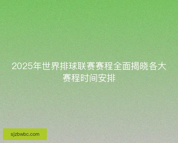 2025年世界排球联赛赛程全面揭晓各大赛程时间安排 2025年世界排球联赛赛程全面揭晓各大赛程时间安排
