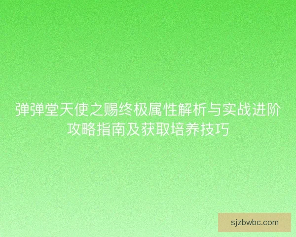 弹弹堂天使之赐终极属性解析与实战进阶攻略指南及获取培养技巧 弹弹堂天使之赐终极属性解析与实战进阶攻略指南及获取培养技巧