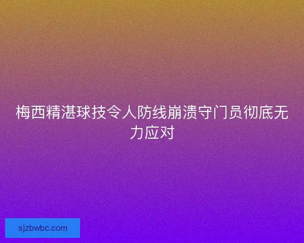 梅西精湛球技令人防线崩溃守门员彻底无力应对