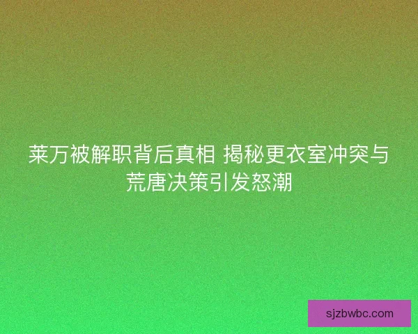 莱万被解职背后真相 揭秘更衣室冲突与荒唐决策引发怒潮