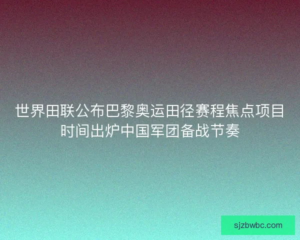 世界田联公布巴黎奥运田径赛程焦点项目时间出炉中国军团备战节奏