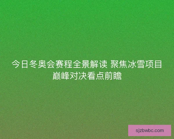 今日冬奥会赛程全景解读 聚焦冰雪项目巅峰对决看点前瞻