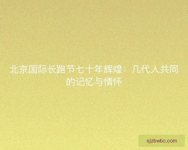 北京国际长跑节七十年辉煌：几代人共同的记忆与情怀
