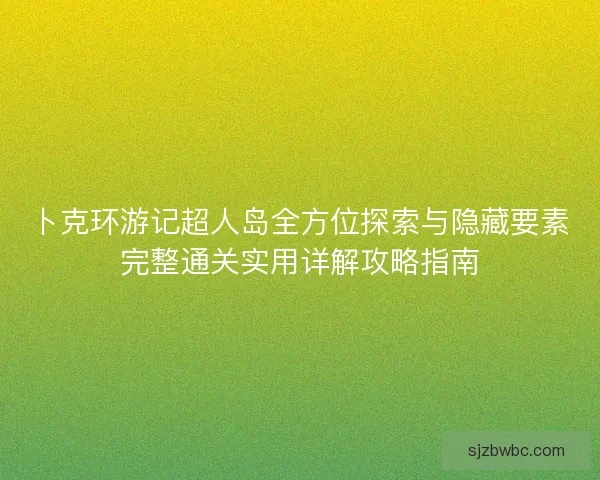 卜克环游记超人岛全方位探索与隐藏要素完整通关实用详解攻略指南 卜克环游记超人岛全方位探索与隐藏要素完整通关实用详解攻略指南