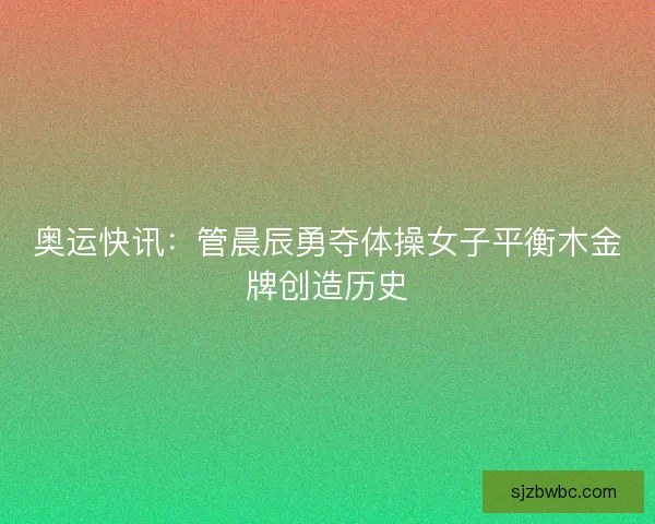 奥运快讯：管晨辰勇夺体操女子平衡木金牌创造历史