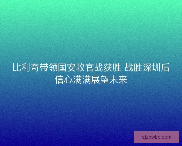 比利奇带领国安收官战获胜 战胜深圳后信心满满展望未来 比利奇带领国安收官战获胜 战胜深圳后信心满满展望未来