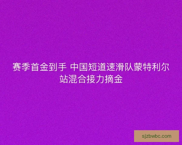 赛季首金到手 中国短道速滑队蒙特利尔站混合接力摘金 赛季首金到手 中国短道速滑队蒙特利尔站混合接力摘金