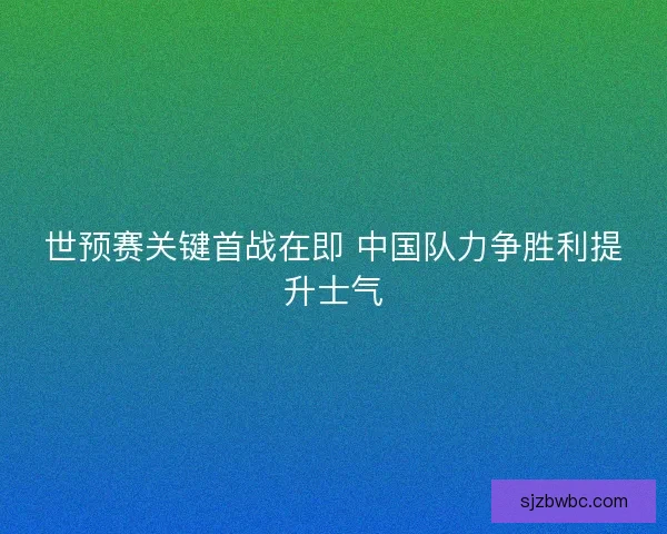 世预赛关键首战在即 中国队力争胜利提升士气