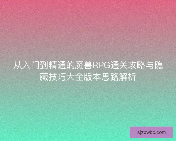 从入门到精通的魔兽RPG通关攻略与隐藏技巧大全版本思路解析