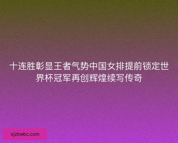十连胜彰显王者气势中国女排提前锁定世界杯冠军再创辉煌续写传奇