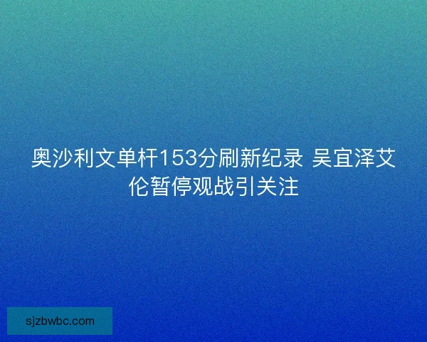 奥沙利文单杆153分刷新纪录 吴宜泽艾伦暂停观战引关注