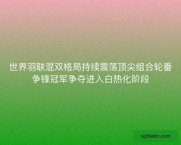 世界羽联混双格局持续震荡顶尖组合轮番争锋冠军争夺进入白热化阶段 世界羽联混双格局持续震荡顶尖组合轮番争锋冠军争夺进入白热化阶段