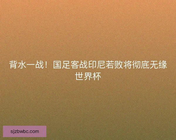 背水一战！国足客战印尼若败将彻底无缘世界杯